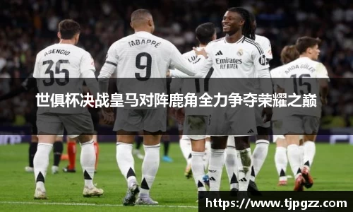 世俱杯决战皇马对阵鹿角全力争夺荣耀之巅