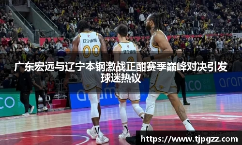 广东宏远与辽宁本钢激战正酣赛季巅峰对决引发球迷热议