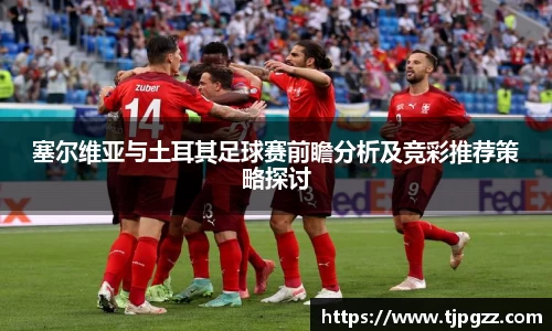 塞尔维亚与土耳其足球赛前瞻分析及竞彩推荐策略探讨
